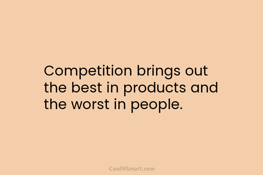 Competition brings out the best in products and the worst in people.