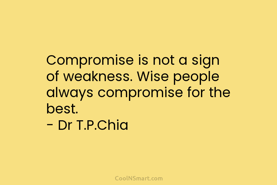 Compromise is not a sign of weakness. Wise people always compromise for the best. – Dr T.P.Chia