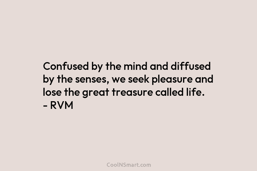 Confused by the mind and diffused by the senses, we seek pleasure and lose the great treasure called life. –...
