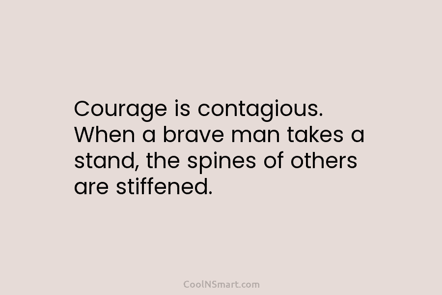 Courage is contagious. When a brave man takes a stand, the spines of others are...