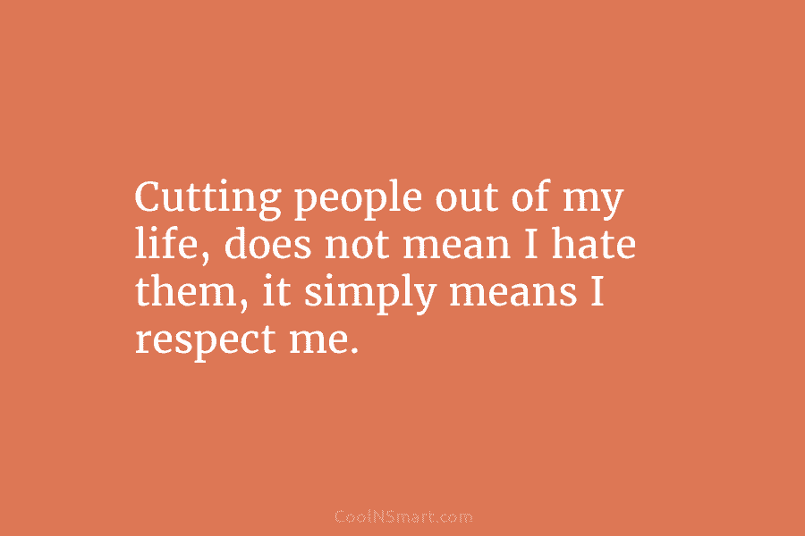 Cutting people out of my life, does not mean I hate them, it simply means I respect me.