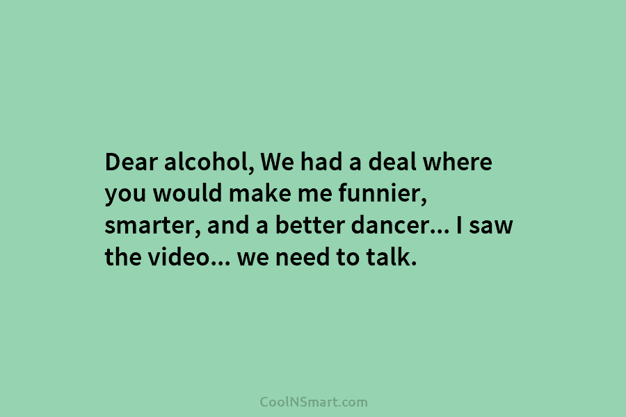 Dear alcohol, We had a deal where you would make me funnier, smarter, and a better dancer… I saw the...