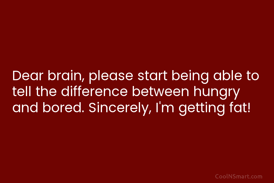 Dear brain, please start being able to tell the difference between hungry and bored. Sincerely, I’m getting fat!
