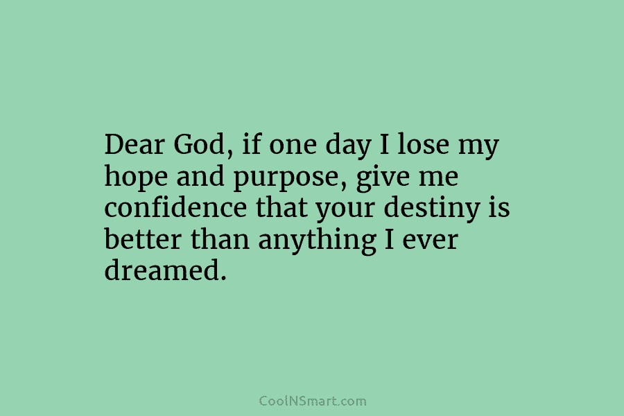 Dear God, if one day I lose my hope and purpose, give me confidence that your destiny is better than...
