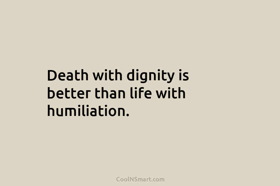 Death with dignity is better than life with humiliation.