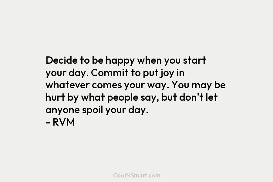 Decide to be happy when you start your day. Commit to put joy in whatever comes your way. You may...