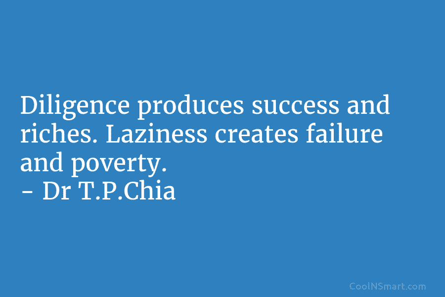 Diligence produces success and riches. Laziness creates failure and poverty. – Dr T.P.Chia