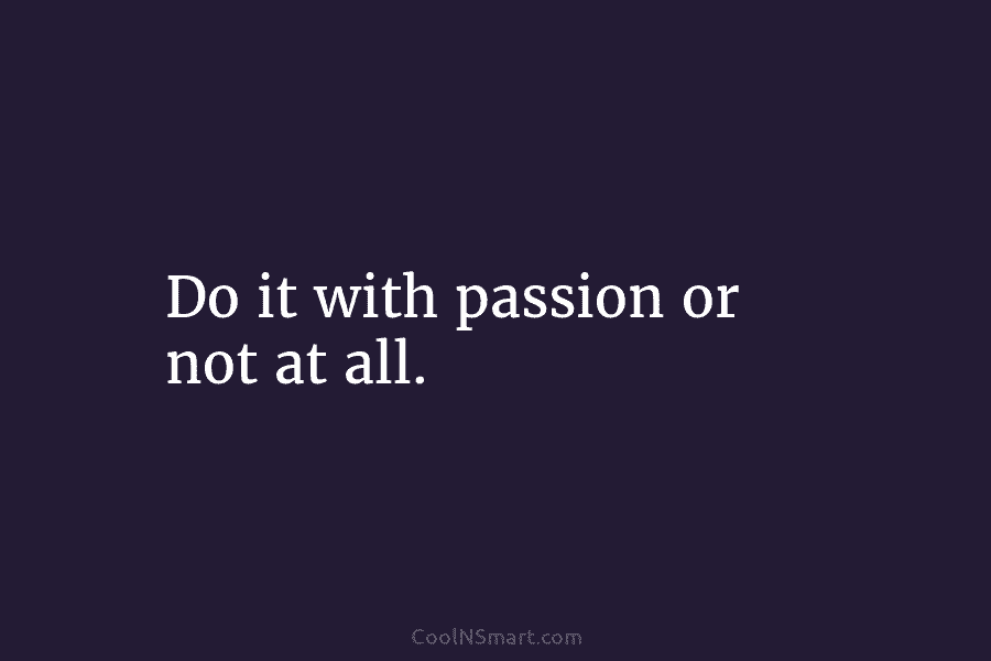 Do it with passion or not at all.