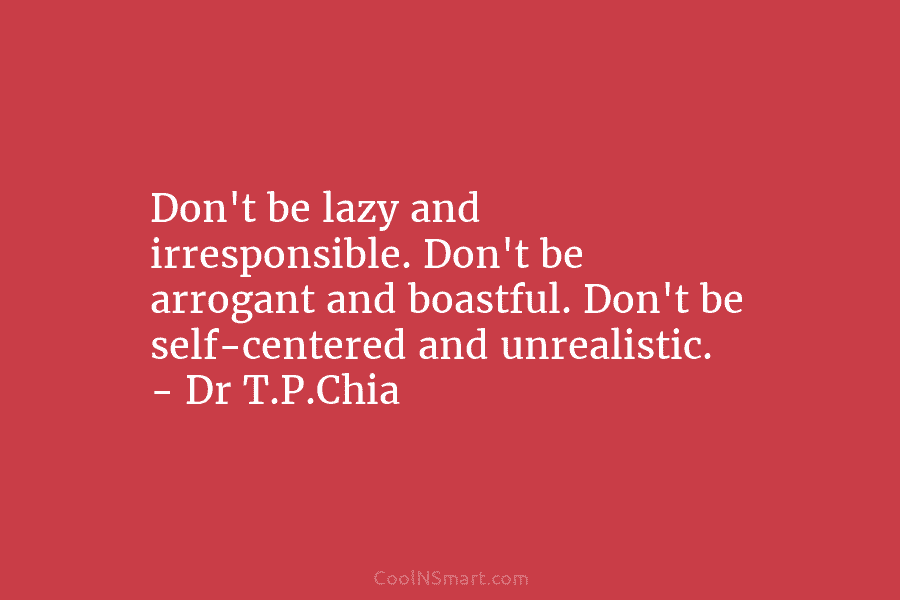 Dr T.P.Chia Quote: Don’t be lazy and irresponsible. Don’t be ...