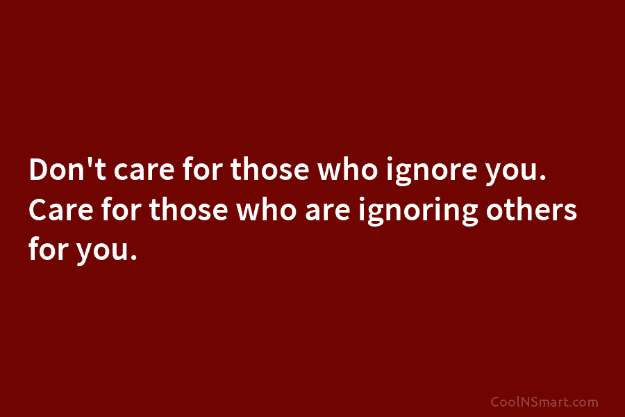 Don’t care for those who ignore you. Care for those who are ignoring others for...