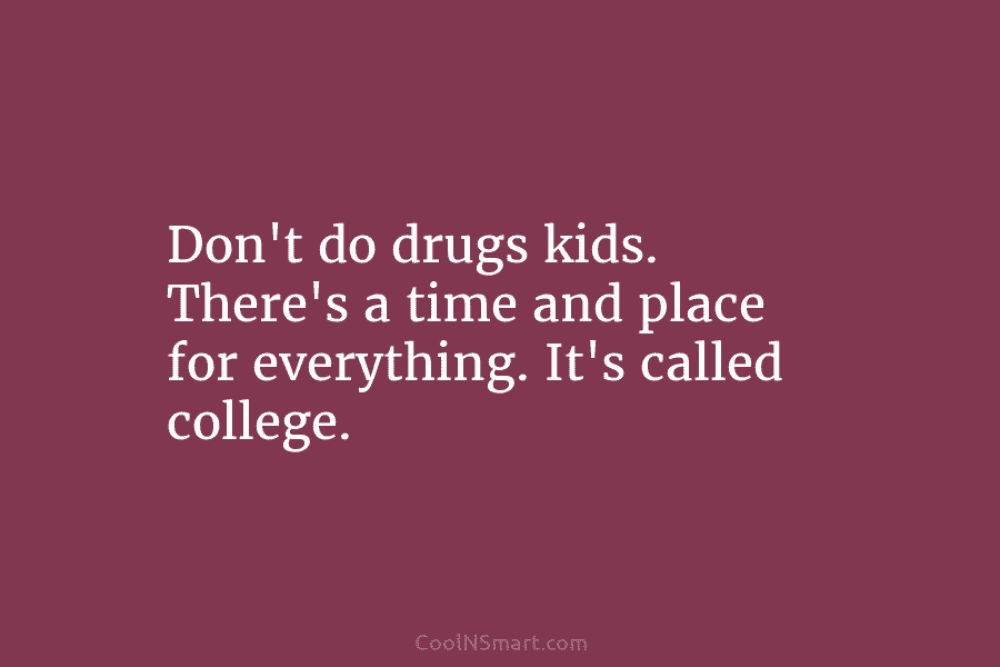 Don’t do drugs kids. There’s a time and place for everything. It’s called college.