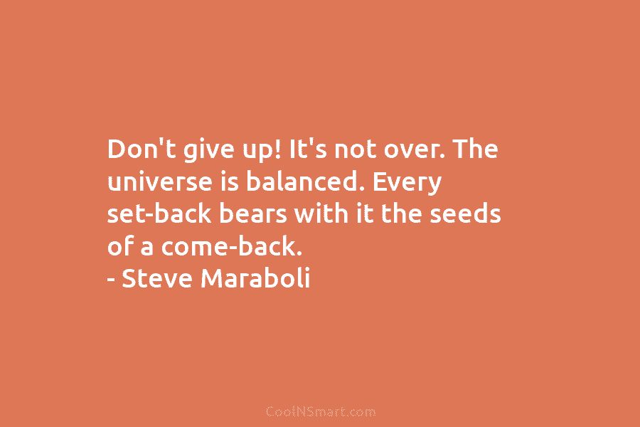 Don’t give up! It’s not over. The universe is balanced. Every set-back bears with it the seeds of a come-back....