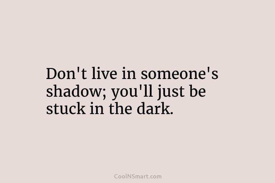 Quote: Don’t live in someone’s shadow; you’ll just be stuck in the dark ...