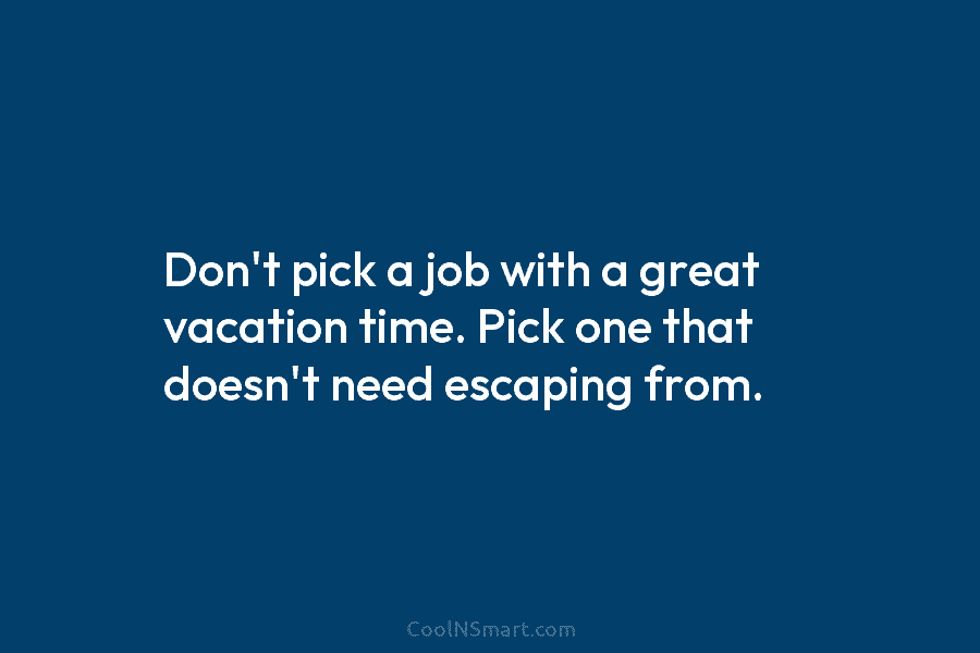 Don’t pick a job with a great vacation time. Pick one that doesn’t need escaping from.