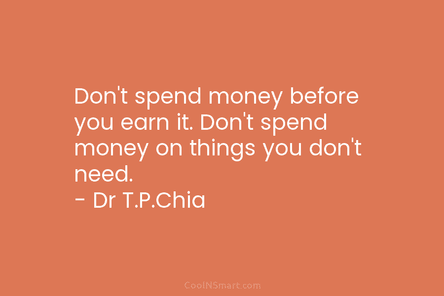 Don’t spend money before you earn it. Don’t spend money on things you don’t need. – Dr T.P.Chia