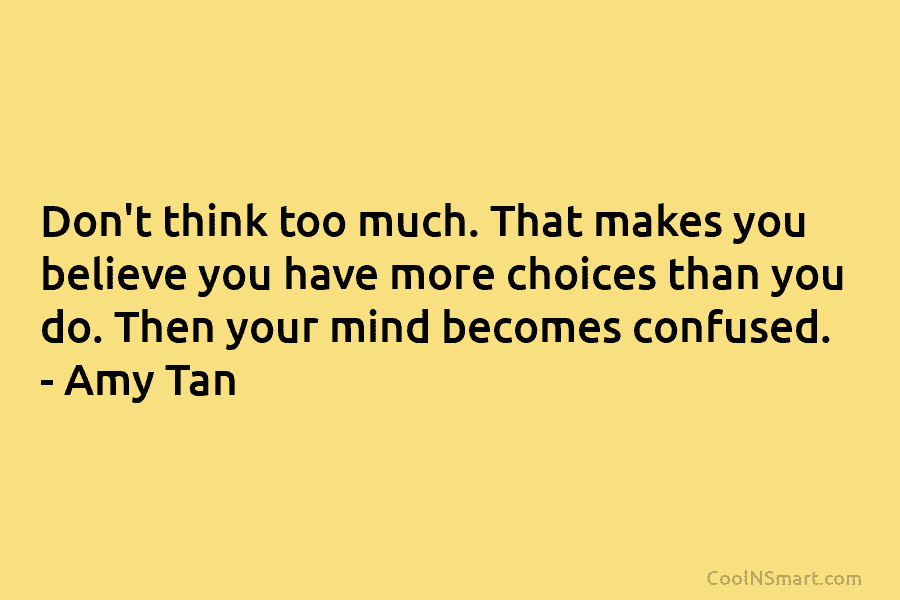 Don’t think too much. That makes you believe you have more choices than you do....