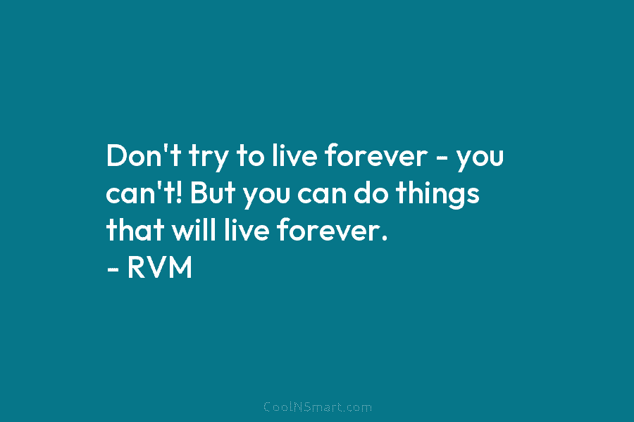 Don’t try to live forever – you can’t! But you can do things that will live forever. – RVM