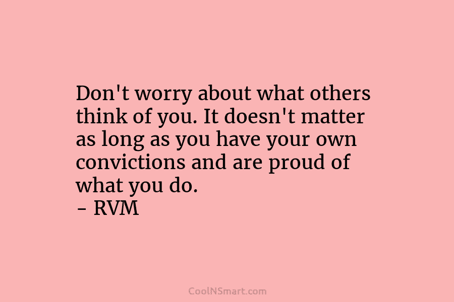 Don’t worry about what others think of you. It doesn’t matter as long as you have your own convictions and...