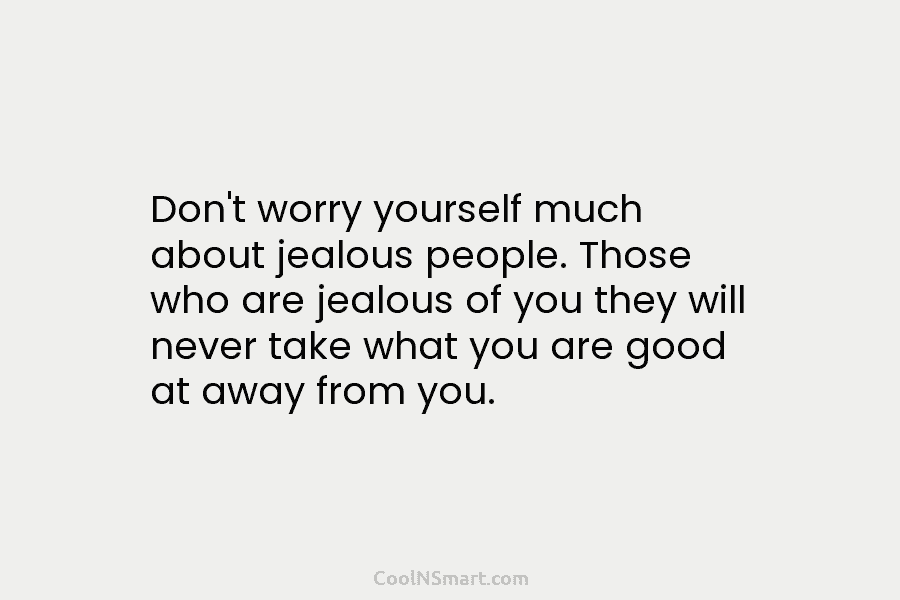 Don’t worry yourself much about jealous people. Those who are jealous of you they will never take what you are...