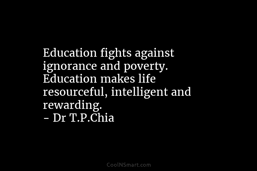 Education fights against ignorance and poverty. Education makes life resourceful, intelligent and rewarding. – Dr...