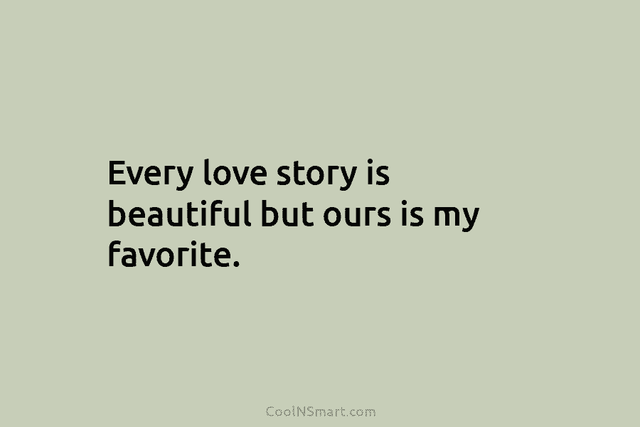Every love story is beautiful but ours is my favorite.