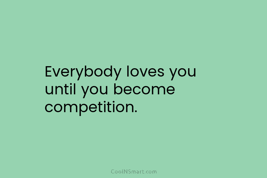 Everybody loves you until you become competition.