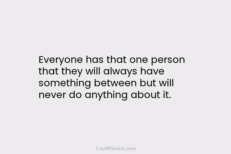 Everyone has that one person that they will always have something between but will never...