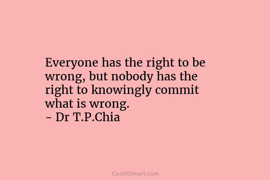 Everyone has the right to be wrong, but nobody has the right to knowingly commit what is wrong. – Dr...