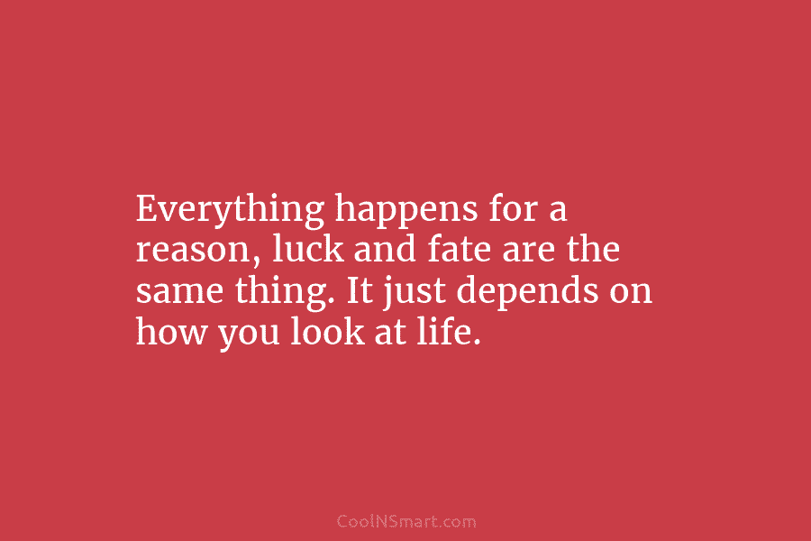 Everything happens for a reason, luck and fate are the same thing. It just depends...