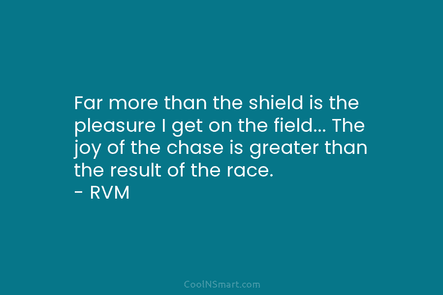 Far more than the shield is the pleasure I get on the field… The joy of the chase is greater...