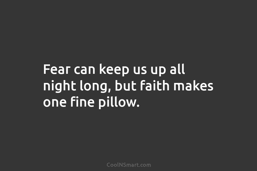Fear can keep us up all night long, but faith makes one fine pillow.