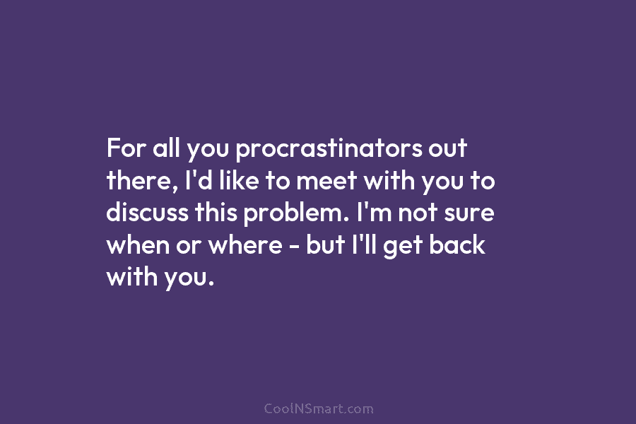 For all you procrastinators out there, I’d like to meet with you to discuss this problem. I’m not sure when...