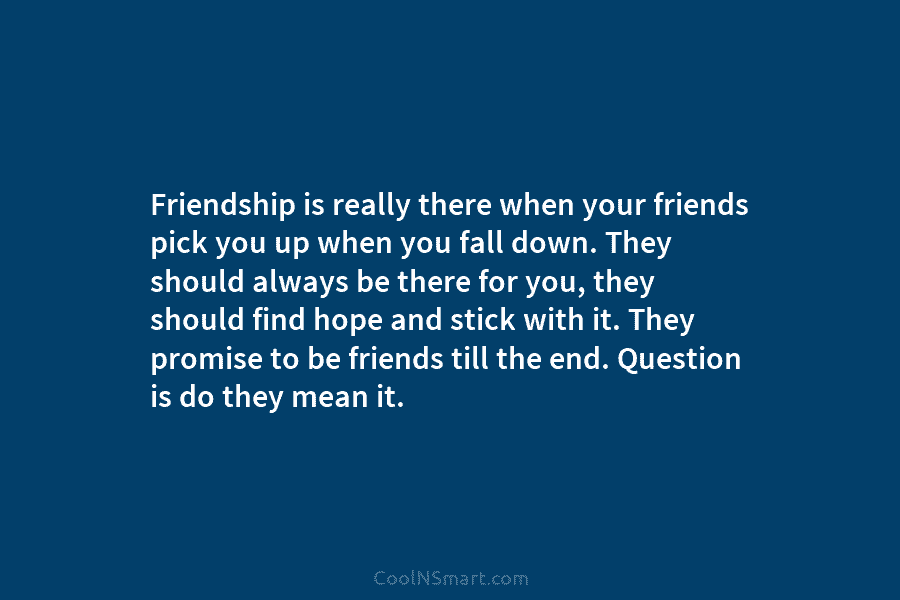 Friendship is really there when your friends pick you up when you fall down. They...