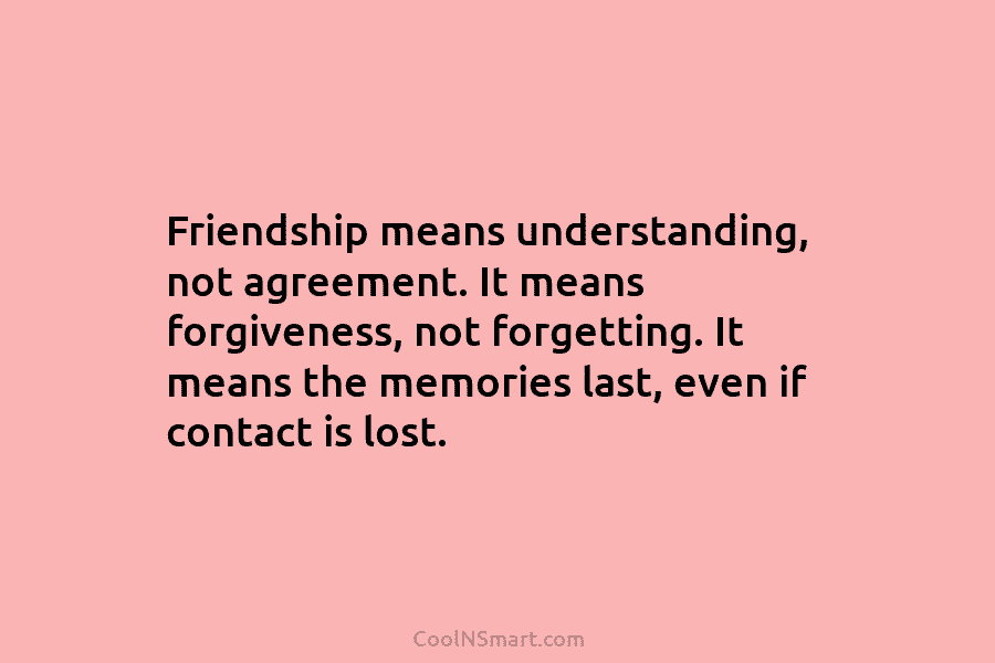 Friendship means understanding, not agreement. It means forgiveness, not forgetting. It means the memories last, even if contact is lost.
