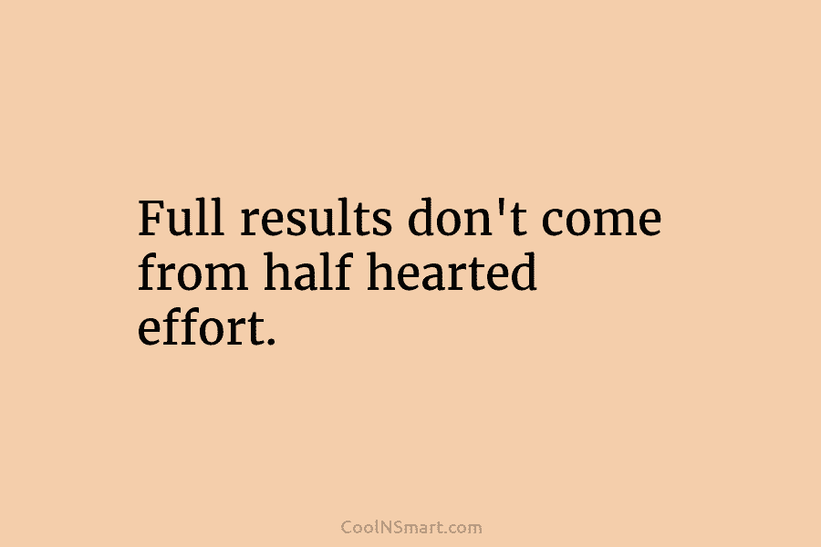 Full results don’t come from half hearted effort.