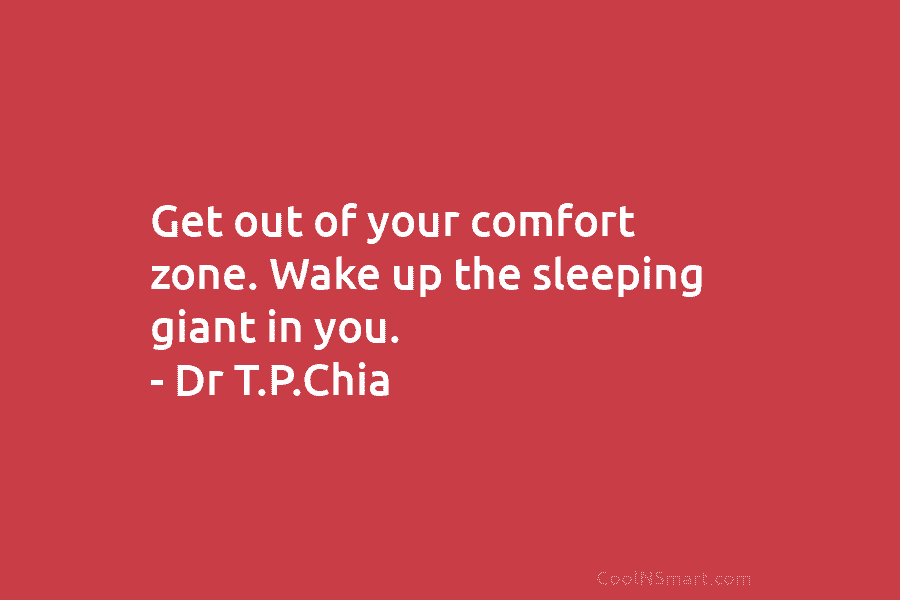 Get out of your comfort zone. Wake up the sleeping giant in you. – Dr T.P.Chia