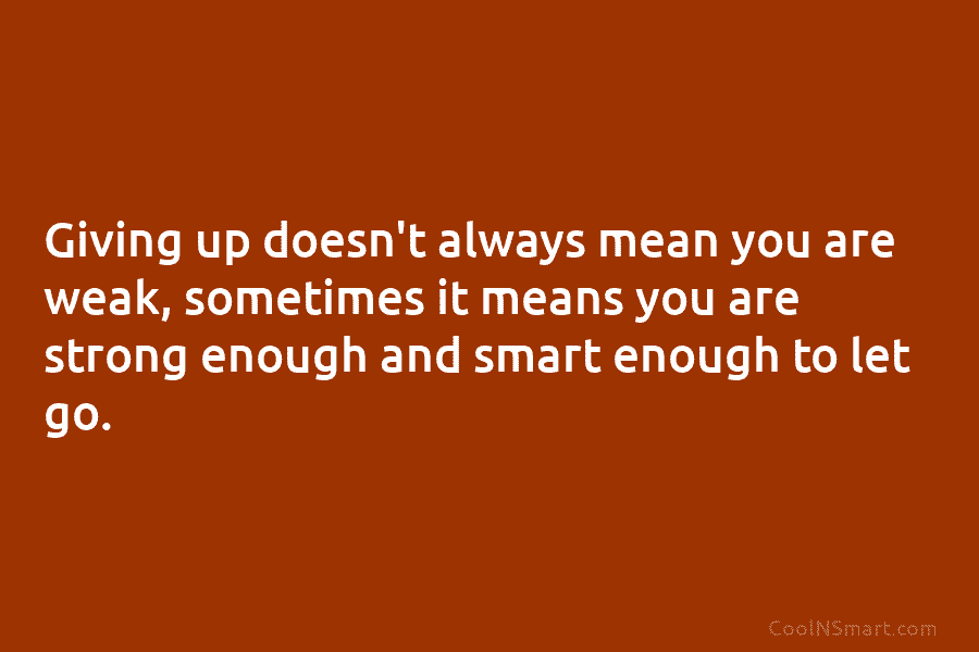 Giving up doesn’t always mean you are weak, sometimes it means you are strong enough...