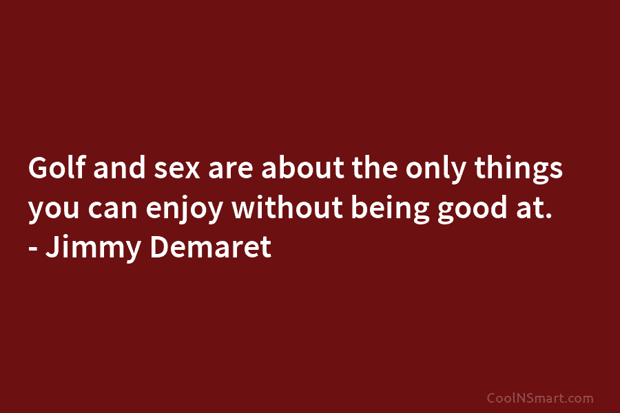 Golf and sex are about the only things you can enjoy without being good at....