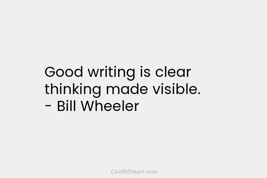 Good writing is clear thinking made visible. – Bill Wheeler