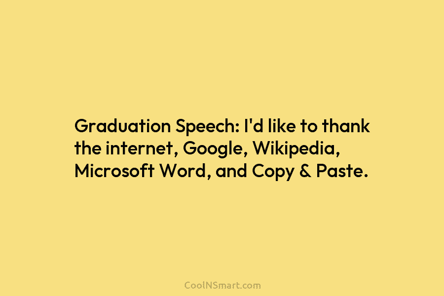 Graduation Speech: I’d like to thank the internet, Google, Wikipedia, Microsoft Word, and Copy &...