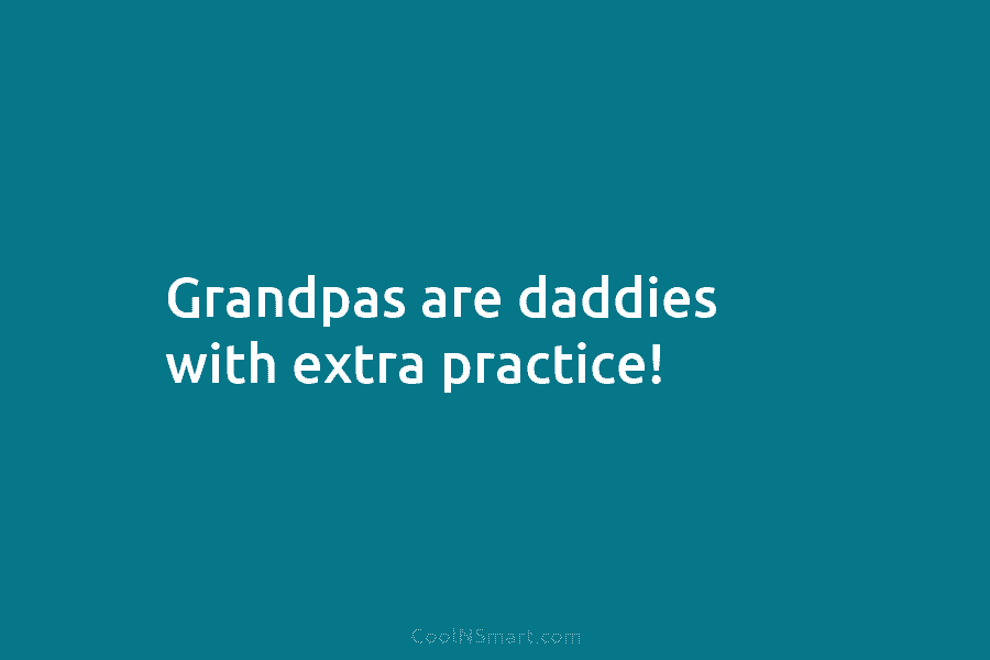 Grandpas are daddies with extra practice!