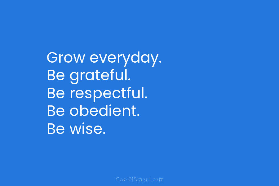 Grow everyday. Be grateful. Be respectful. Be obedient. Be wise.