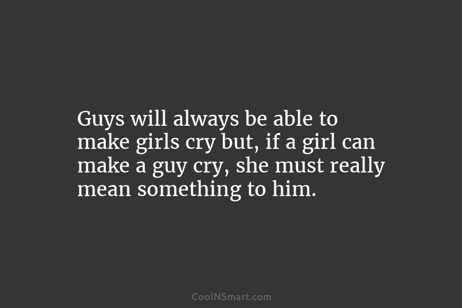 Guys will always be able to make girls cry but, if a girl can make...