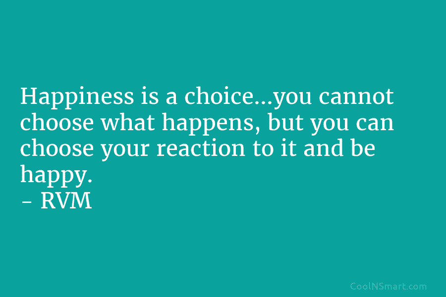 Happiness is a choice…you cannot choose what happens, but you can choose your reaction to it and be happy. –...