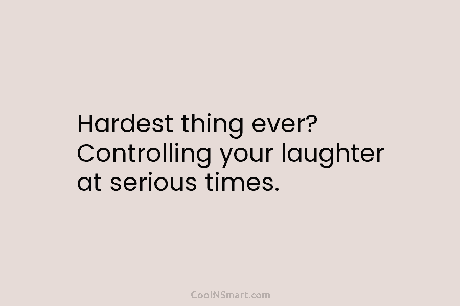 Hardest thing ever? Controlling your laughter at serious times.