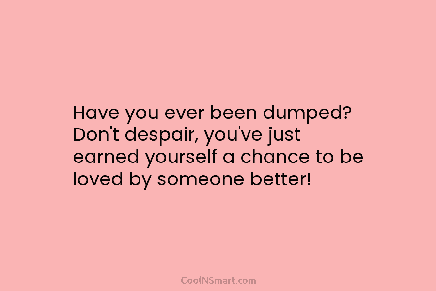 Have you ever been dumped? Don’t despair, you’ve just earned yourself a chance to be loved by someone better!