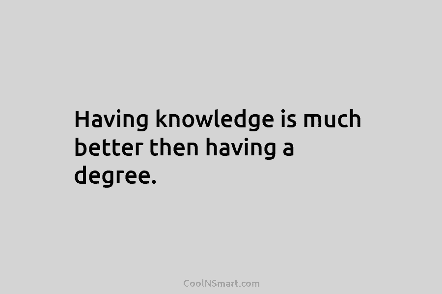 Having knowledge is much better then having a degree.