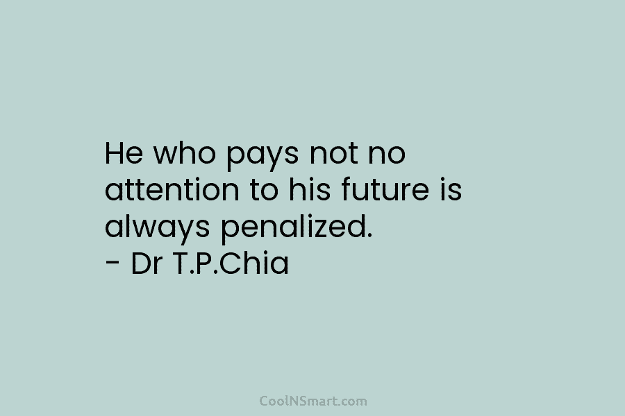 He who pays not no attention to his future is always penalized. – Dr T.P.Chia