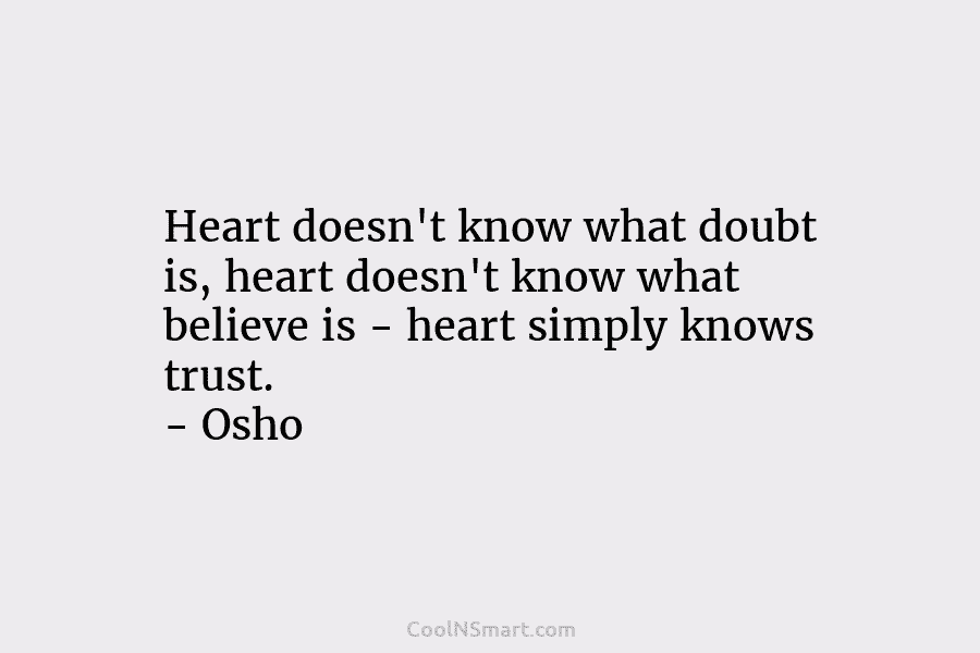 Heart doesn’t know what doubt is, heart doesn’t know what believe is – heart simply knows trust. – Osho