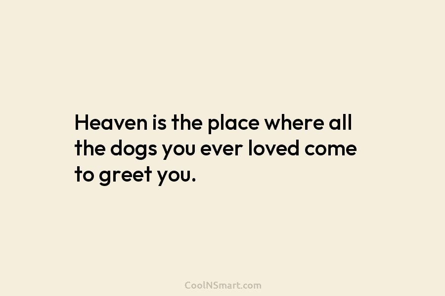 Heaven is the place where all the dogs you ever loved come to greet you.